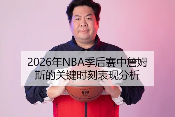 2026年NBA季后赛中詹姆斯的关键时刻表现分析