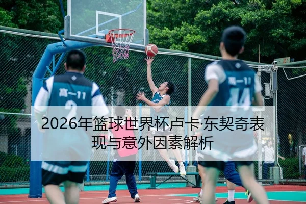 2026年篮球世界杯卢卡·东契奇表现与意外因素解析
