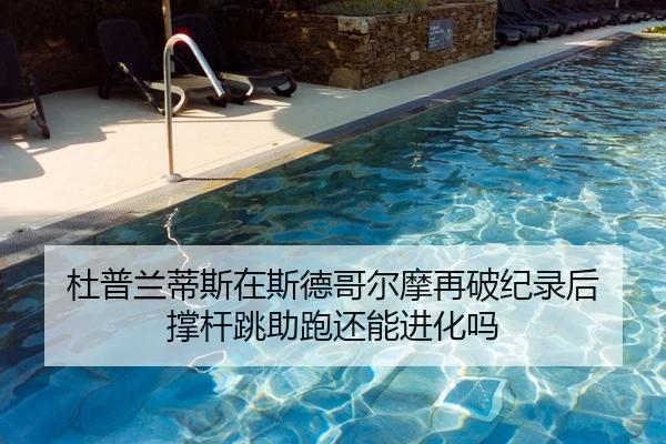 杜普兰蒂斯在斯德哥尔摩再破纪录后 撑杆跳助跑还能进化吗