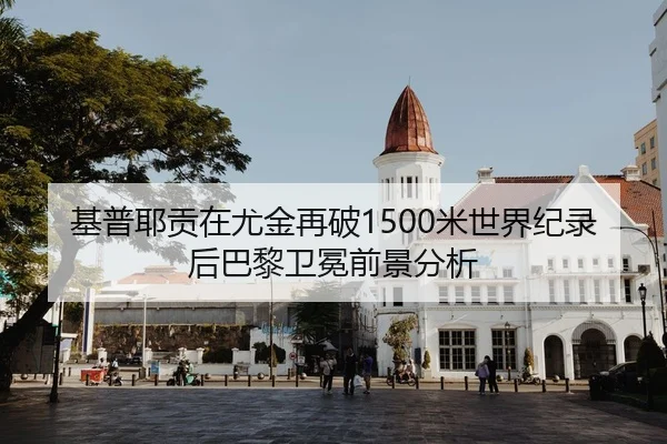 基普耶贡在尤金再破1500米世界纪录后巴黎卫冕前景分析