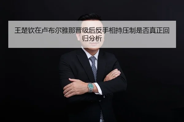 王楚钦在卢布尔雅那晋级后反手相持压制是否真正回归分析