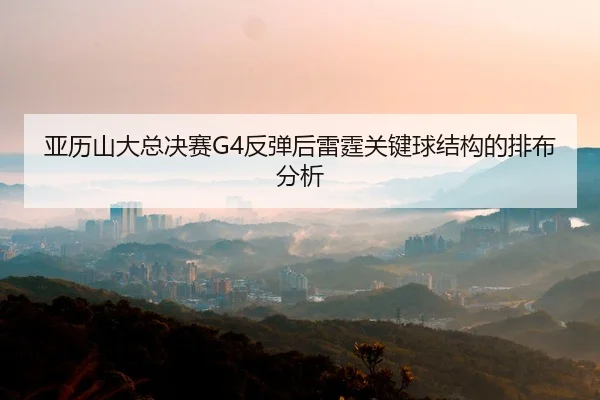 亚历山大总决赛G4反弹后雷霆关键球结构的排布分析