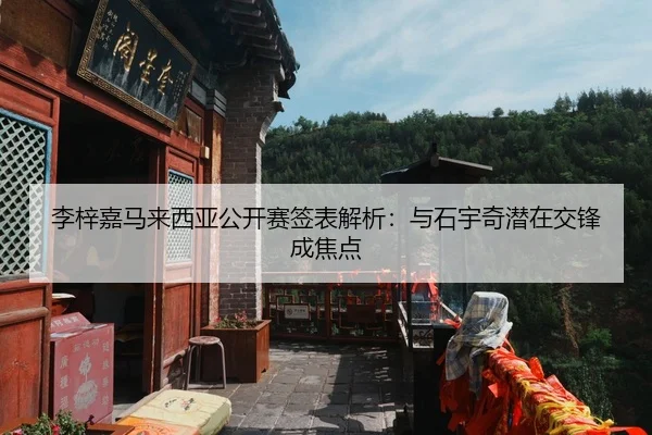 李梓嘉马来西亚公开赛签表解析：与石宇奇潜在交锋成焦点