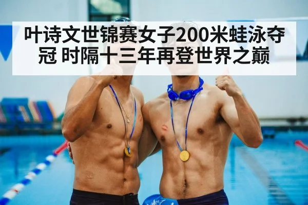 叶诗文世锦赛女子200米蛙泳夺冠 时隔十三年再登世界之巅