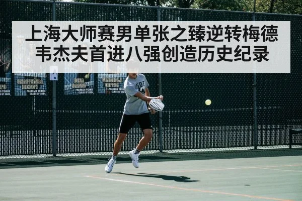 上海大师赛男单张之臻逆转梅德韦杰夫首进八强创造历史纪录
