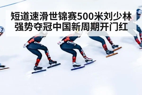 短道速滑世锦赛500米刘少林强势夺冠中国新周期开门红