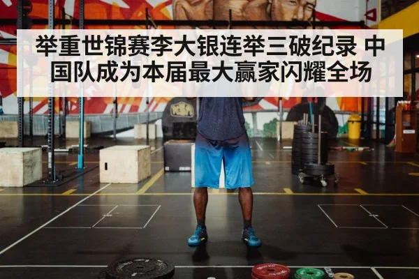 举重世锦赛李大银连举三破纪录 中国队成为本届最大赢家闪耀全场